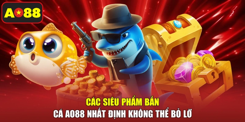Các siêu phẩm bắn cá AO88 nhất định không thể bỏ lỡ